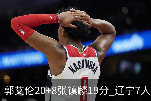 郭艾伦20+8张镇麟19分 辽宁7人上双力克深圳